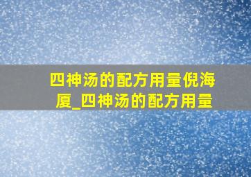 四神汤的配方用量倪海厦_四神汤的配方用量