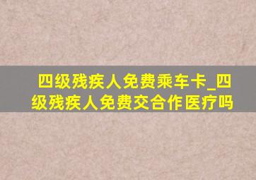 四级残疾人免费乘车卡_四级残疾人免费交合作医疗吗