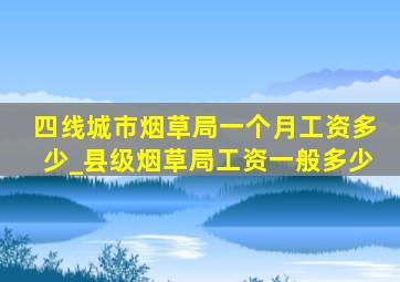 四线城市烟草局一个月工资多少_县级烟草局工资一般多少