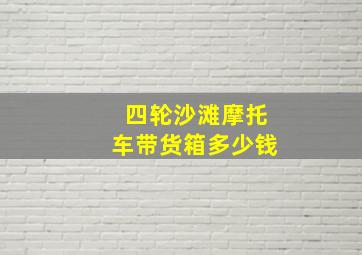 四轮沙滩摩托车带货箱多少钱