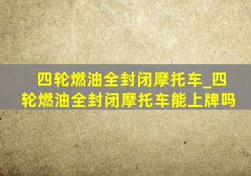 四轮燃油全封闭摩托车_四轮燃油全封闭摩托车能上牌吗