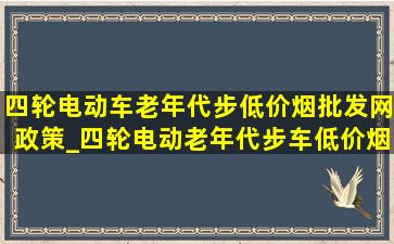 四轮电动车老年代步(低价烟批发网)政策_四轮电动老年代步车(低价烟批发网)政策