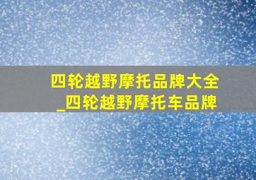 四轮越野摩托品牌大全_四轮越野摩托车品牌