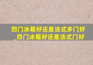 四门冰箱好还是法式多门好_四门冰箱好还是法式门好