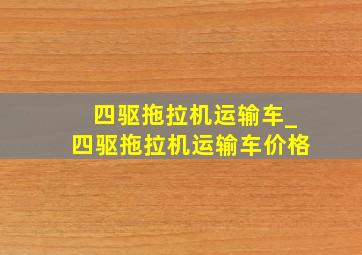 四驱拖拉机运输车_四驱拖拉机运输车价格