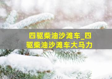 四驱柴油沙滩车_四驱柴油沙滩车大马力