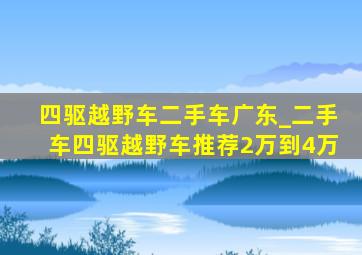 四驱越野车二手车广东_二手车四驱越野车推荐2万到4万