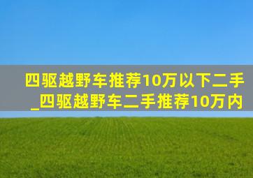 四驱越野车推荐10万以下二手_四驱越野车二手推荐10万内