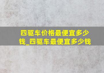 四驱车价格最便宜多少钱_四驱车最便宜多少钱