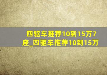 四驱车推荐10到15万7座_四驱车推荐10到15万