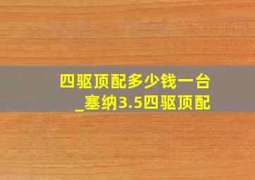 四驱顶配多少钱一台_塞纳3.5四驱顶配