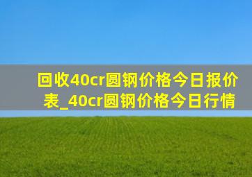 回收40cr圆钢价格今日报价表_40cr圆钢价格今日行情