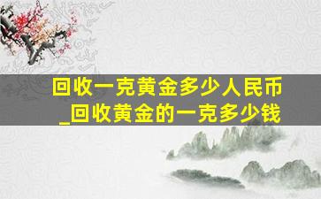 回收一克黄金多少人民币_回收黄金的一克多少钱