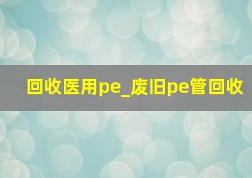 回收医用pe_废旧pe管回收