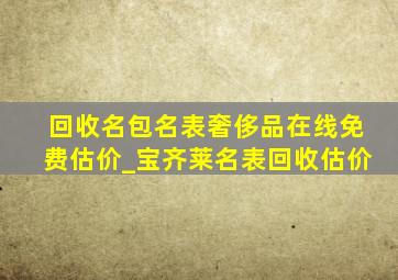 回收名包名表奢侈品在线免费估价_宝齐莱名表回收估价