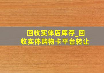 回收实体店库存_回收实体购物卡平台转让