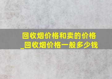 回收烟价格和卖的价格_回收烟价格一般多少钱