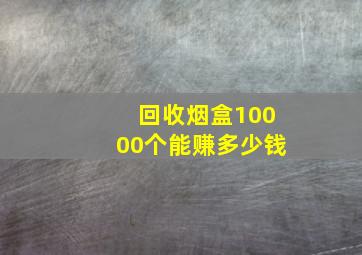 回收烟盒10000个能赚多少钱