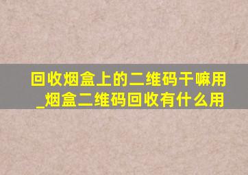 回收烟盒上的二维码干嘛用_烟盒二维码回收有什么用