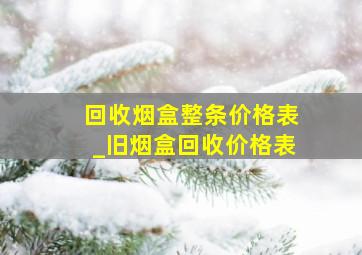 回收烟盒整条价格表_旧烟盒回收价格表