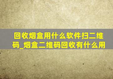 回收烟盒用什么软件扫二维码_烟盒二维码回收有什么用