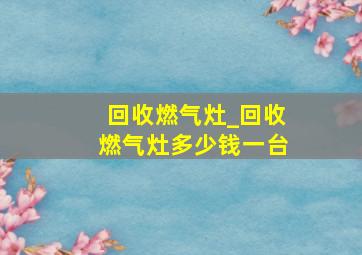 回收燃气灶_回收燃气灶多少钱一台