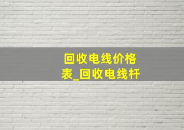 回收电线价格表_回收电线杆