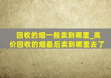 回收的烟一般卖到哪里_高价回收的烟最后卖到哪里去了