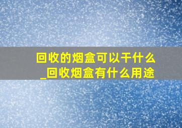 回收的烟盒可以干什么_回收烟盒有什么用途