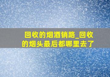 回收的烟酒销路_回收的烟头最后都哪里去了