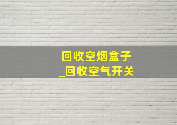 回收空烟盒子_回收空气开关