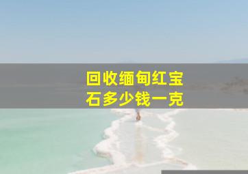 回收缅甸红宝石多少钱一克