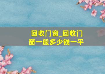 回收门窗_回收门窗一般多少钱一平