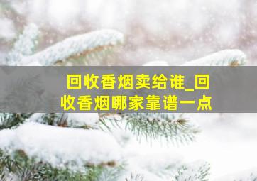 回收香烟卖给谁_回收香烟哪家靠谱一点