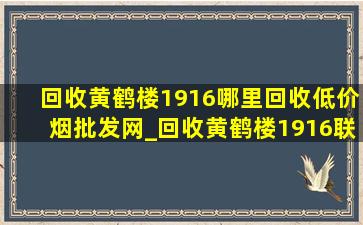 回收黄鹤楼1916哪里回收(低价烟批发网)_回收黄鹤楼1916联系方式