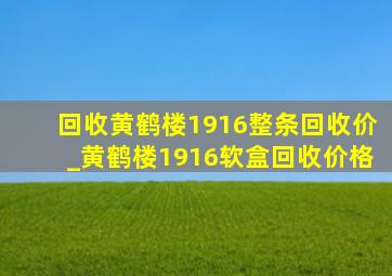 回收黄鹤楼1916整条回收价_黄鹤楼1916软盒回收价格