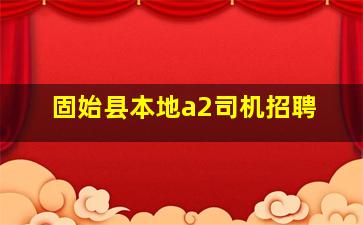 固始县本地a2司机招聘