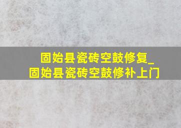 固始县瓷砖空鼓修复_固始县瓷砖空鼓修补上门