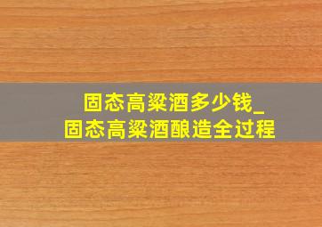 固态高粱酒多少钱_固态高粱酒酿造全过程