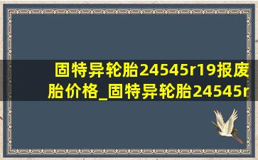 固特异轮胎24545r19报废胎价格_固特异轮胎24545r19价格