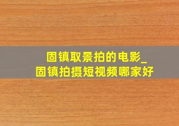 固镇取景拍的电影_固镇拍摄短视频哪家好