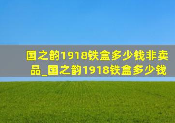 国之韵1918铁盒多少钱非卖品_国之韵1918铁盒多少钱