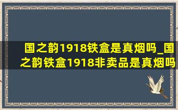 国之韵1918铁盒是真烟吗_国之韵铁盒1918非卖品是真烟吗