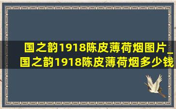 国之韵1918陈皮薄荷烟图片_国之韵1918陈皮薄荷烟多少钱一包铁盒装