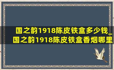 国之韵1918陈皮铁盒多少钱_国之韵1918陈皮铁盒香烟哪里产的