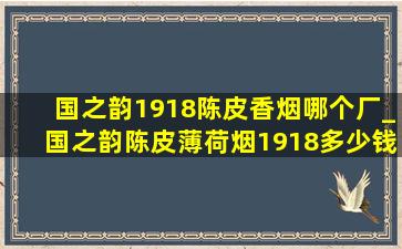 国之韵1918陈皮香烟哪个厂_国之韵陈皮薄荷烟1918多少钱一盒