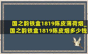 国之韵铁盒1819陈皮薄荷烟_国之韵铁盒1819陈皮烟多少钱一包