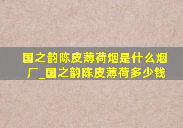 国之韵陈皮薄荷烟是什么烟厂_国之韵陈皮薄荷多少钱