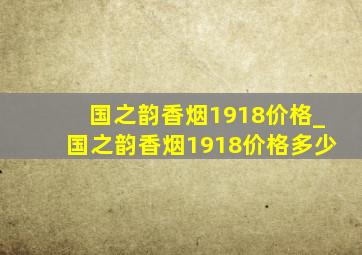 国之韵香烟1918价格_国之韵香烟1918价格多少