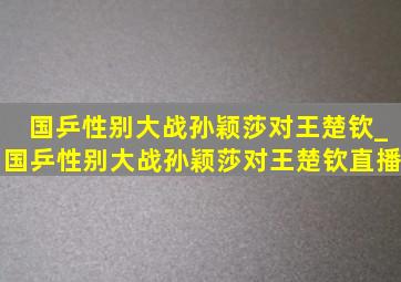 国乒性别大战孙颖莎对王楚钦_国乒性别大战孙颖莎对王楚钦直播